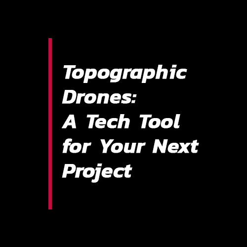 Topographic Drones: A Tech Tool for Your Next Project