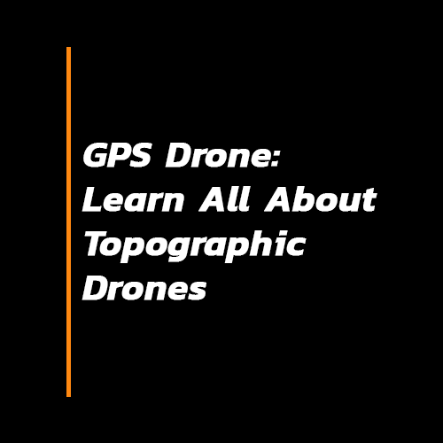 GPS Drone: Learn All About Topographic Drones